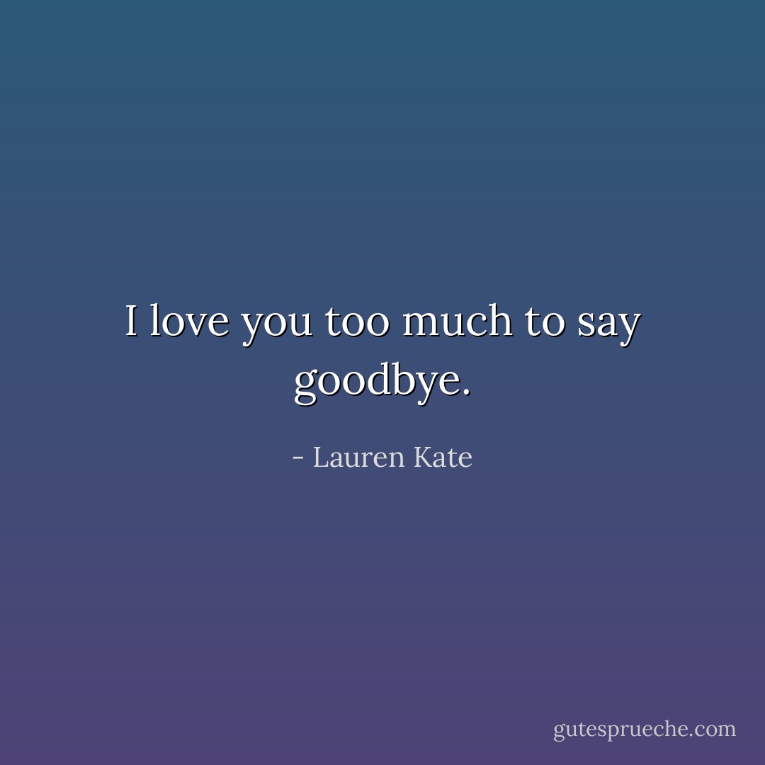 I love you too much to say goodbye. - Lauren Kate