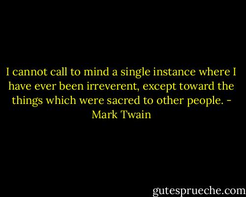 I cannot call to mind a single instance where I have ever been irreverent, except toward the things which were sacred to other people. - Mark Twain