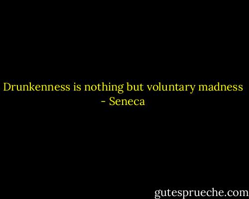 Drunkenness is nothing but voluntary madness - Seneca