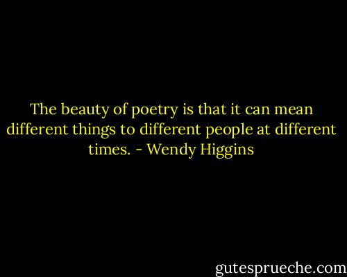 The beauty of poetry is that it can mean different things to different people at different times. - Wendy Higgins