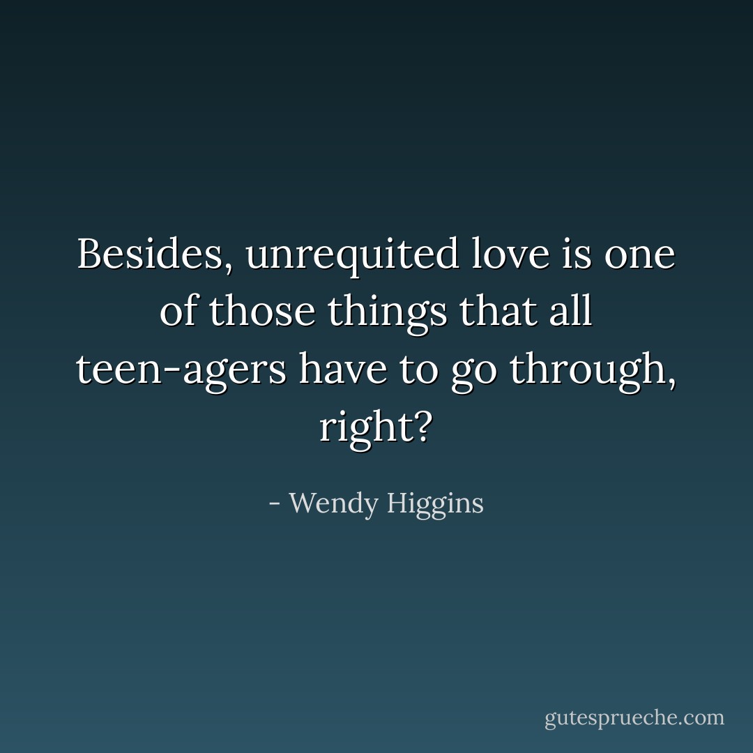 Besides, unrequited love is one of those things that all teen-agers have to go through, right? - Wendy Higgins