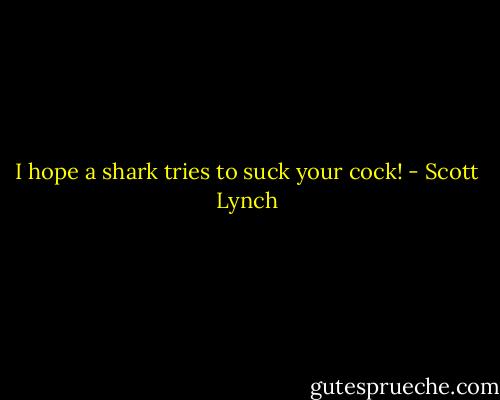 I hope a shark tries to suck your cock! - Scott Lynch