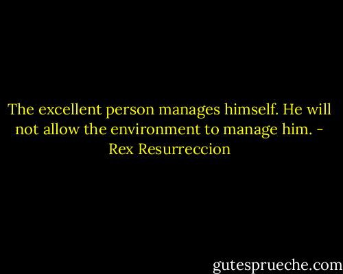 The excellent person manages himself. He will not allow the environment to manage him. - Rex Resurreccion