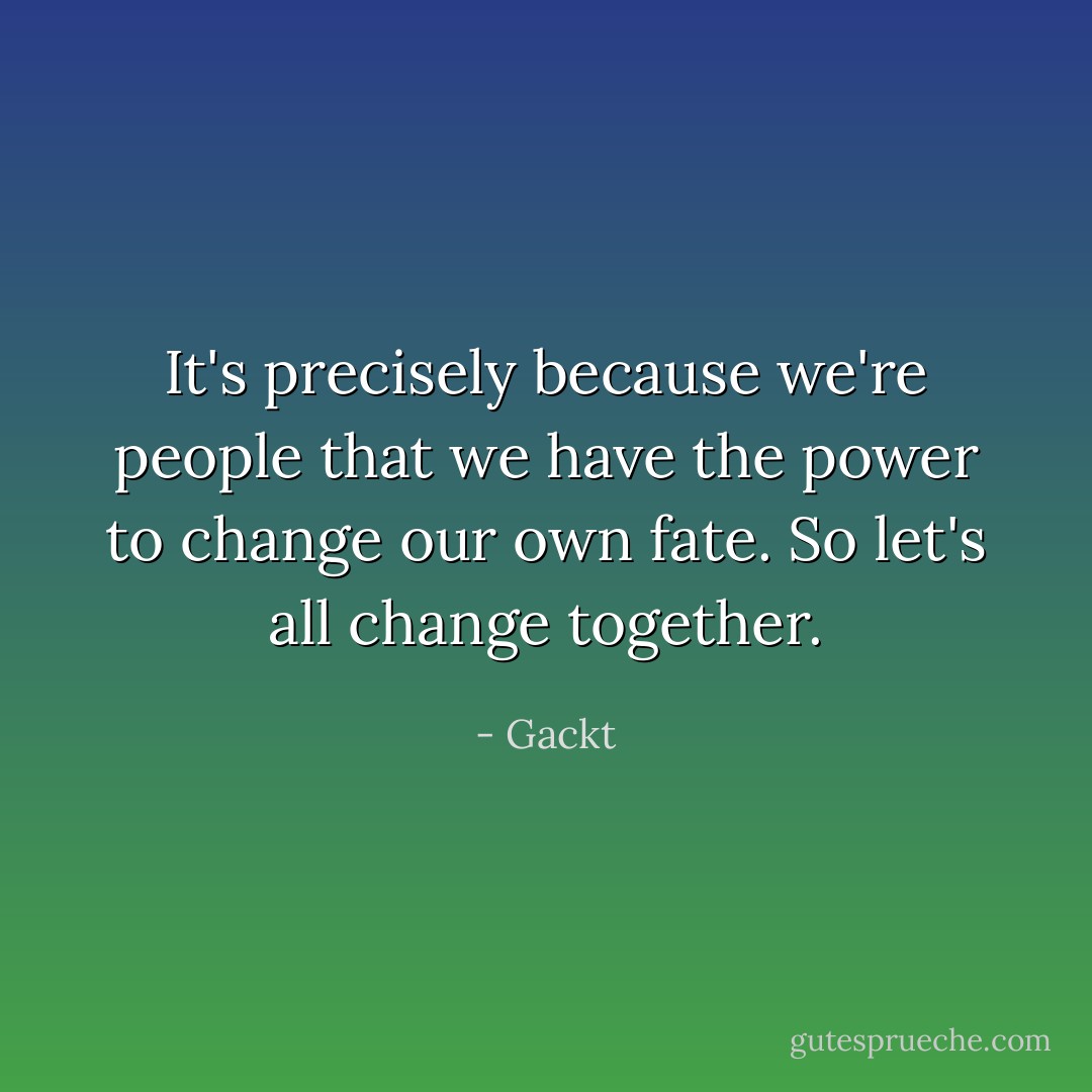 It's precisely because we're people that we have the power to change our own fate. So let's all change together. - Gackt