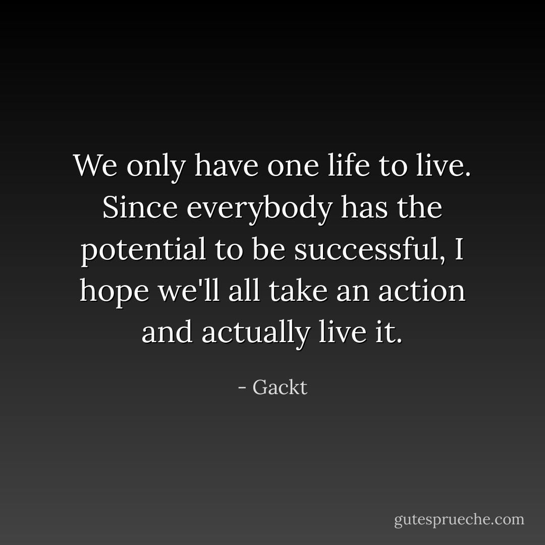 We only have one life to live. Since everybody has the potential to be successful, I hope we'll all take an action and actually live it. - Gackt