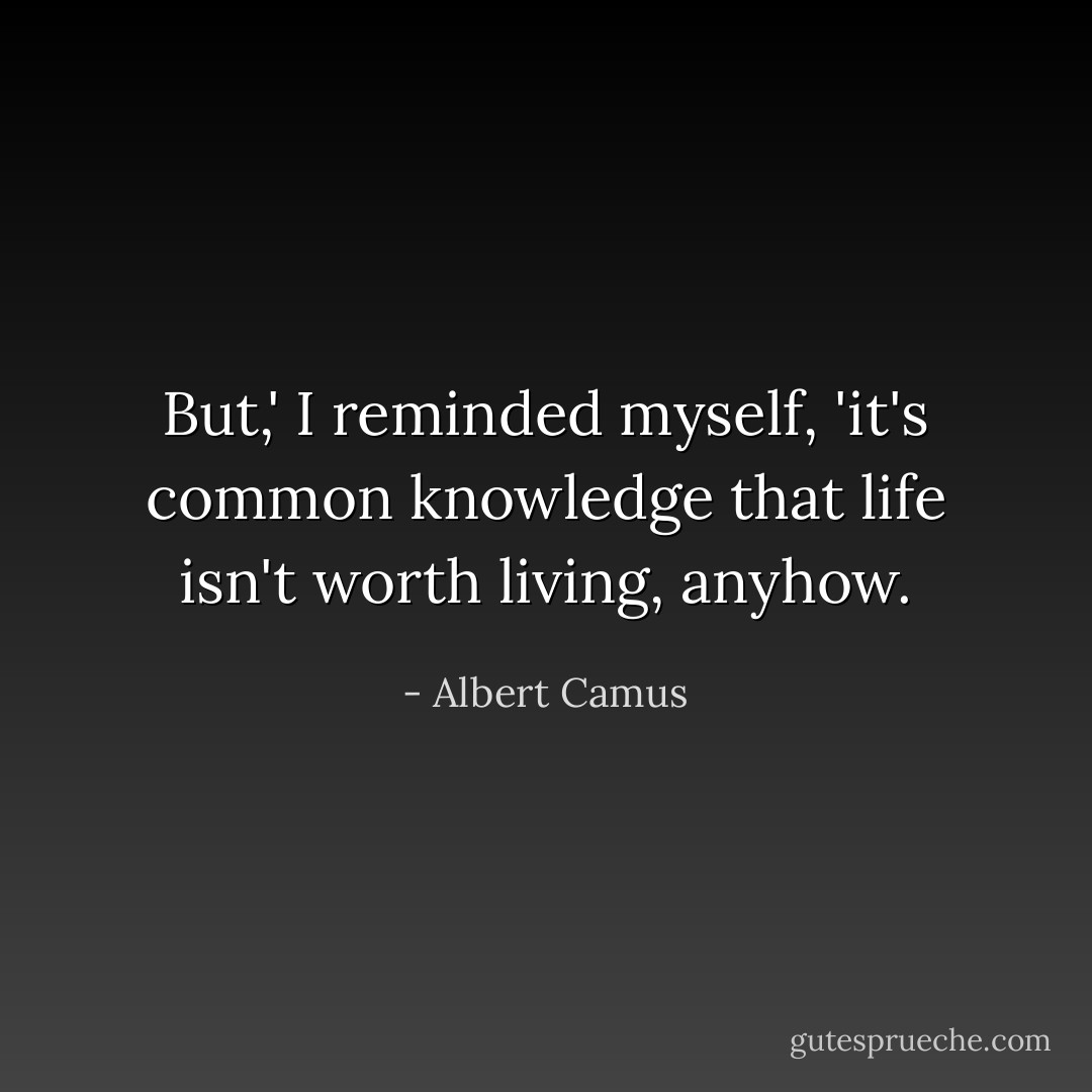 But,' I reminded myself, 'it's common knowledge that life isn't worth living, anyhow. - Albert Camus