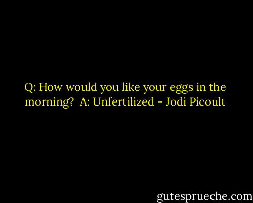 Q: How would you like your eggs in the morning?<br /><br />A: Unfertilized - Jodi Picoult