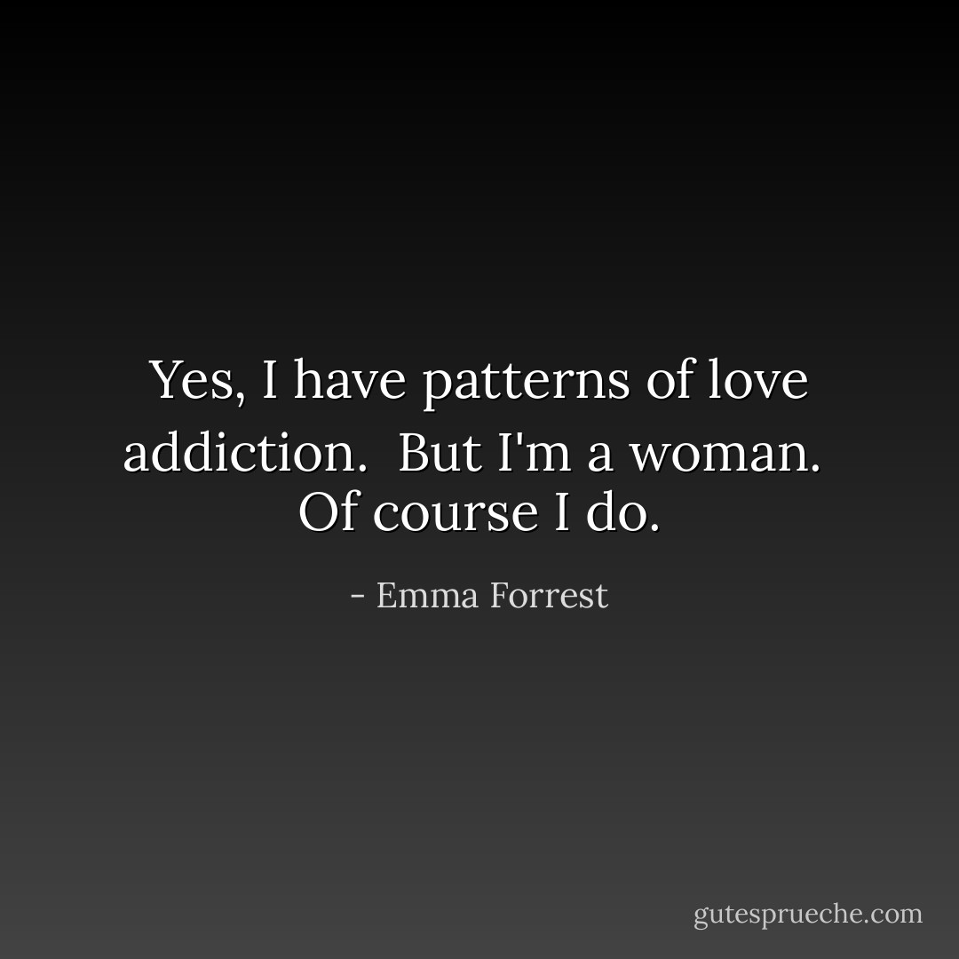 Yes, I have patterns of love addiction. <br />But I'm a woman. <br />Of course I do. - Emma Forrest