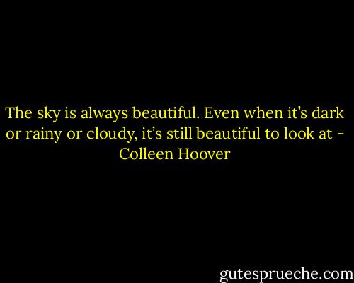 The sky is always beautiful. Even when it’s dark or rainy or cloudy, it’s still beautiful to look at - Colleen Hoover
