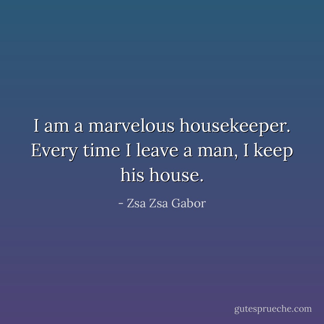 I am a marvelous housekeeper. Every time I leave a man, I keep his house. - Zsa Zsa Gabor