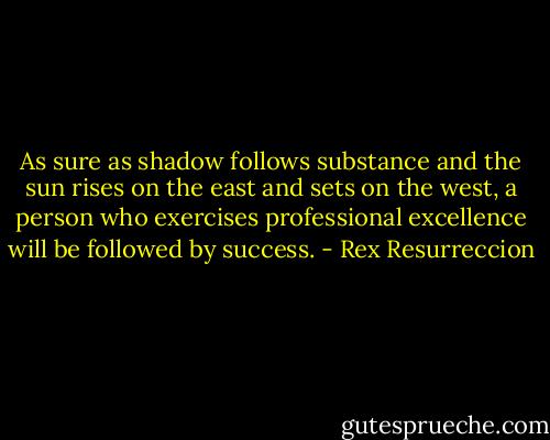 As sure as shadow follows substance and the sun rises on the east and sets on the west, a person who exercises professional excellence will be followed by success. - Rex Resurreccion