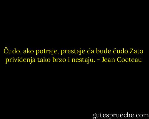 Čudo, ako potraje, prestaje da bude čudo.Zato priviđenja tako brzo i nestaju. - Jean Cocteau