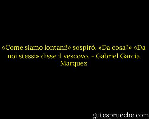 «Come siamo lontani!» sospirò.<br />«Da cosa?»<br />«Da noi stessi» disse il vescovo. - Gabriel García Márquez