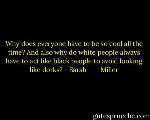 Why does everyone have to be so cool all the time? And also why do white people always have to act like black people to avoid looking like dorks? - Sarah        Miller