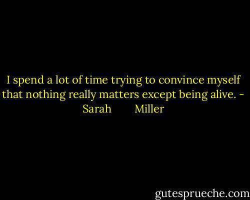 I spend a lot of time trying to convince myself that nothing really matters except being alive. - Sarah        Miller