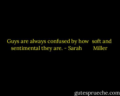 Guys are always confused by how <br />soft and sentimental they are. - Sarah        Miller