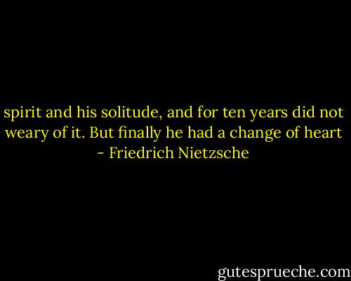 spirit and his solitude, and for ten years did not weary of it. But finally he had a change of heart - Friedrich Nietzsche