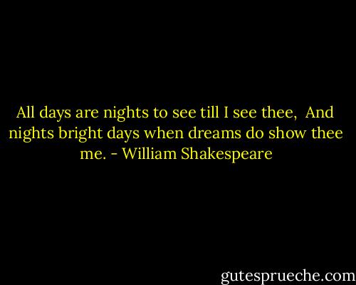 All days are nights to see till I see thee, <br />And nights bright days when dreams do show thee me. - William Shakespeare