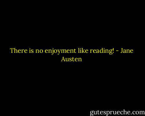 There is no enjoyment like reading! - Jane Austen