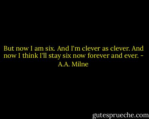But now I am six. And I'm clever as clever. And now I think I'll stay six now forever and ever. - A.A. Milne
