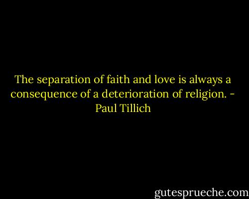 The separation of faith and love is always a consequence of a deterioration of religion. - Paul Tillich