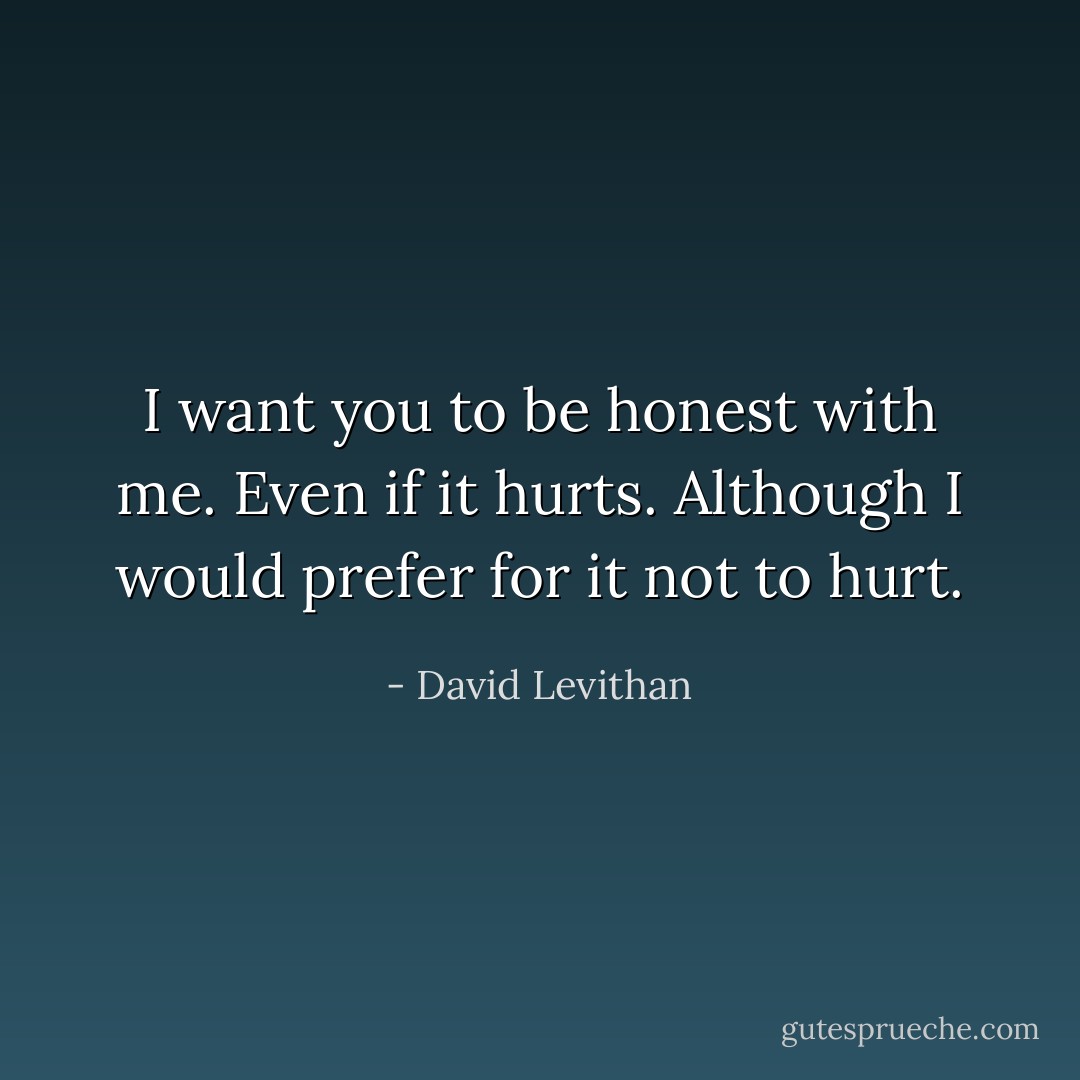 I want you to be honest with me. Even if it hurts. Although I would prefer for it not to hurt. - David Levithan