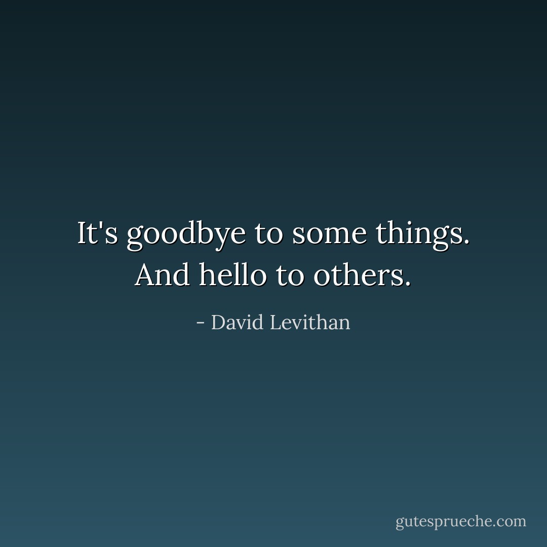 It's goodbye to some things. And hello to others. - David Levithan