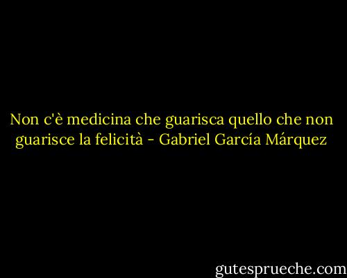 Non c'è medicina che guarisca quello che non guarisce la felicità - Gabriel García Márquez