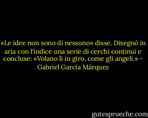 «Le idee non sono di nessuno» disse. Disegnò in aria con l'indice una serie di cerchi continui e concluse:<br />«Volano lì in giro, come gli angeli.» - Gabriel García Márquez