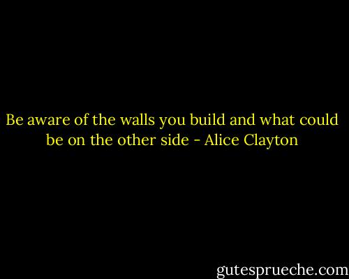 Be aware of the walls you build and what could be on the other side - Alice Clayton