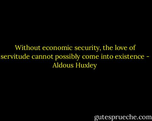 Without economic security, the love of servitude cannot possibly come into existence - Aldous Huxley