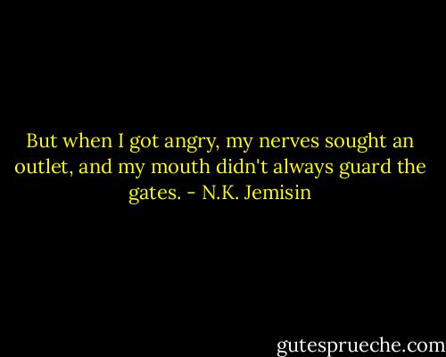 But when I got angry, my nerves sought an outlet, and my mouth didn't always guard the gates. - N.K. Jemisin