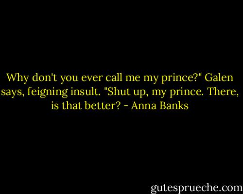 Why don't you ever call me my prince?" Galen says, feigning insult.<br />"Shut up, my prince. There, is that better? - Anna Banks