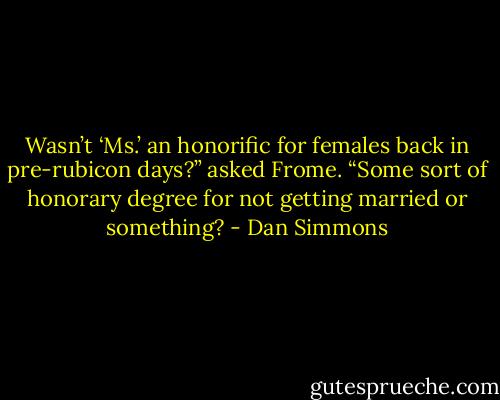 Wasn’t ‘Ms.’ an honorific for females back in pre-rubicon days?” asked Frome. “Some sort of honorary degree for not getting married or something? - Dan Simmons