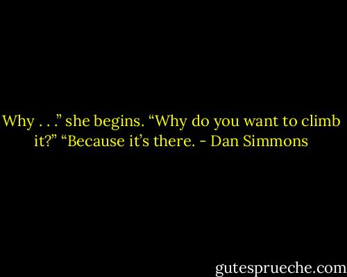 Why . . .” she begins. “Why do you want to climb it?”<br />“Because it’s there. - Dan Simmons