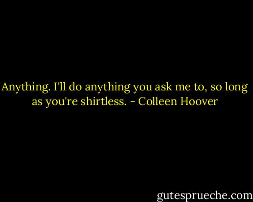 Anything. I'll do anything you ask me to, so long as you're shirtless. - Colleen Hoover