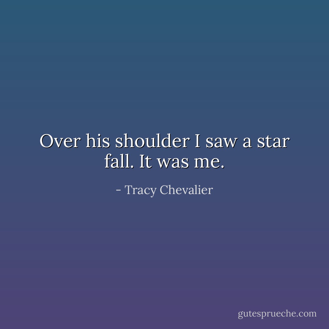 Over his shoulder I saw a star fall. It was me. - Tracy Chevalier