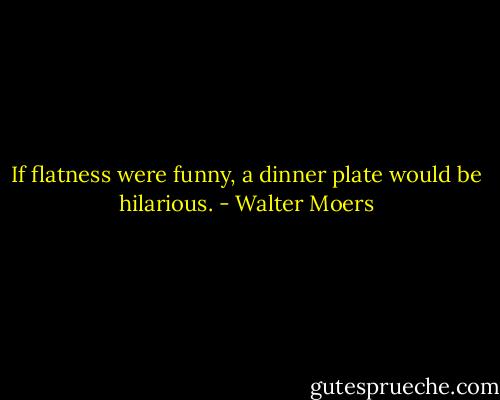 If flatness were funny, a dinner plate would be hilarious. - Walter Moers