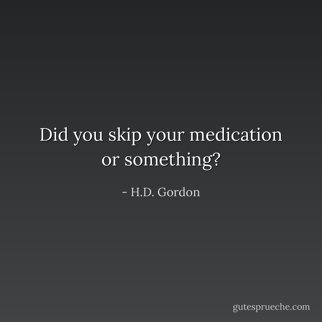 Did you skip your medication or something? - H.D. Gordon