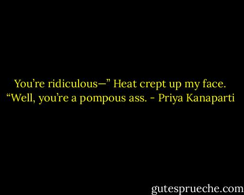You’re ridiculous—”<br />Heat crept up my face. “Well, you’re a pompous ass. - Priya Kanaparti