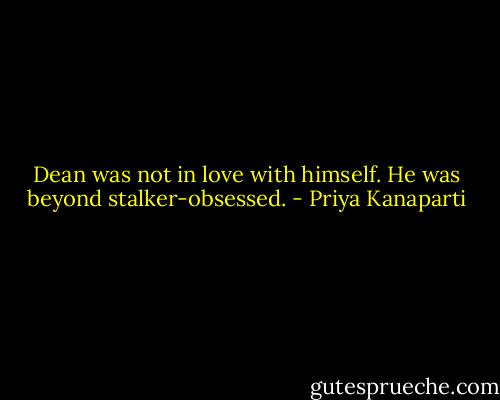 Dean was not in love with himself. He was beyond stalker-obsessed. - Priya Kanaparti