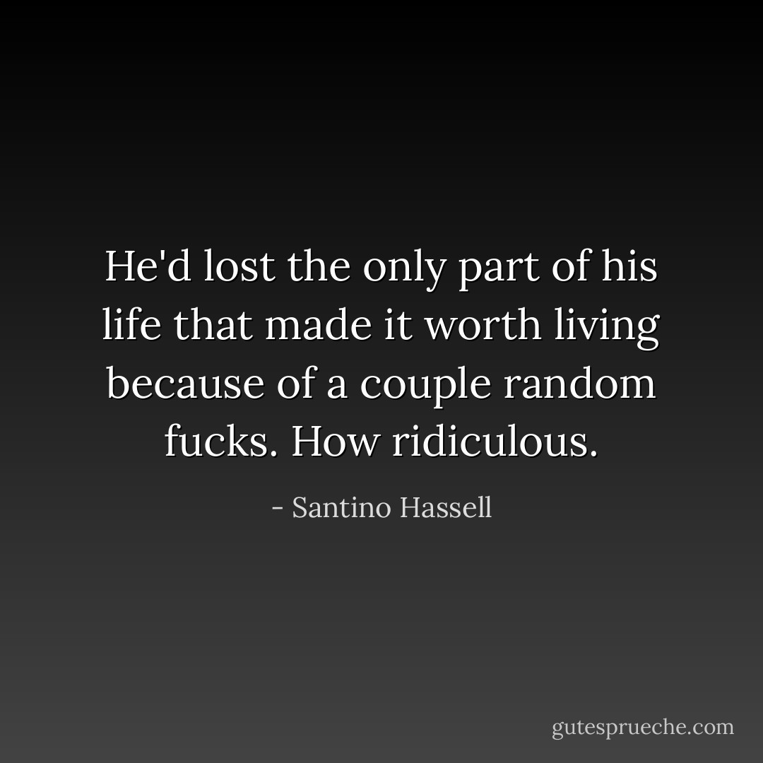 He'd lost the only part of his life that made it worth living because of a couple random fucks. How ridiculous. - Santino Hassell