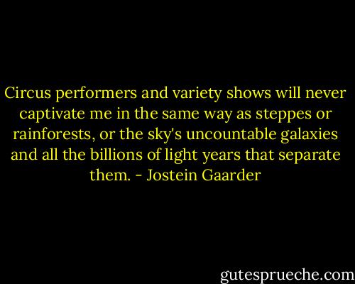 Circus performers and variety shows will never captivate me in the same way as steppes or rainforests, or the sky's uncountable galaxies and all the billions of light years that separate them. - Jostein Gaarder