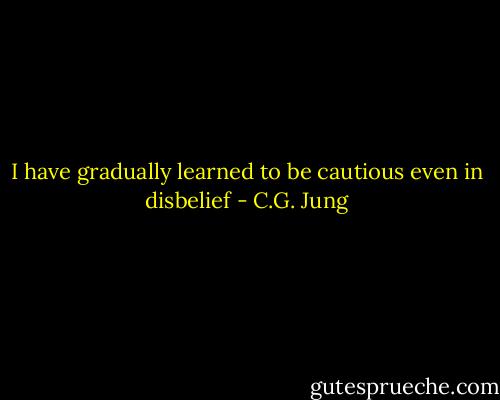 I have gradually learned to be cautious even in disbelief - C.G. Jung