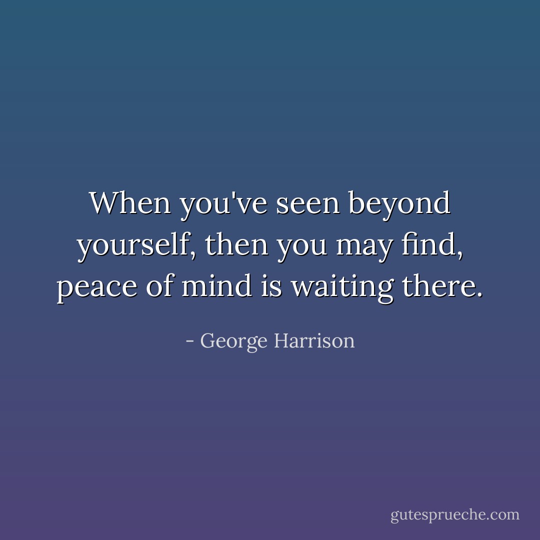 When you've seen beyond yourself, then you may find, peace of mind is waiting there. - George Harrison