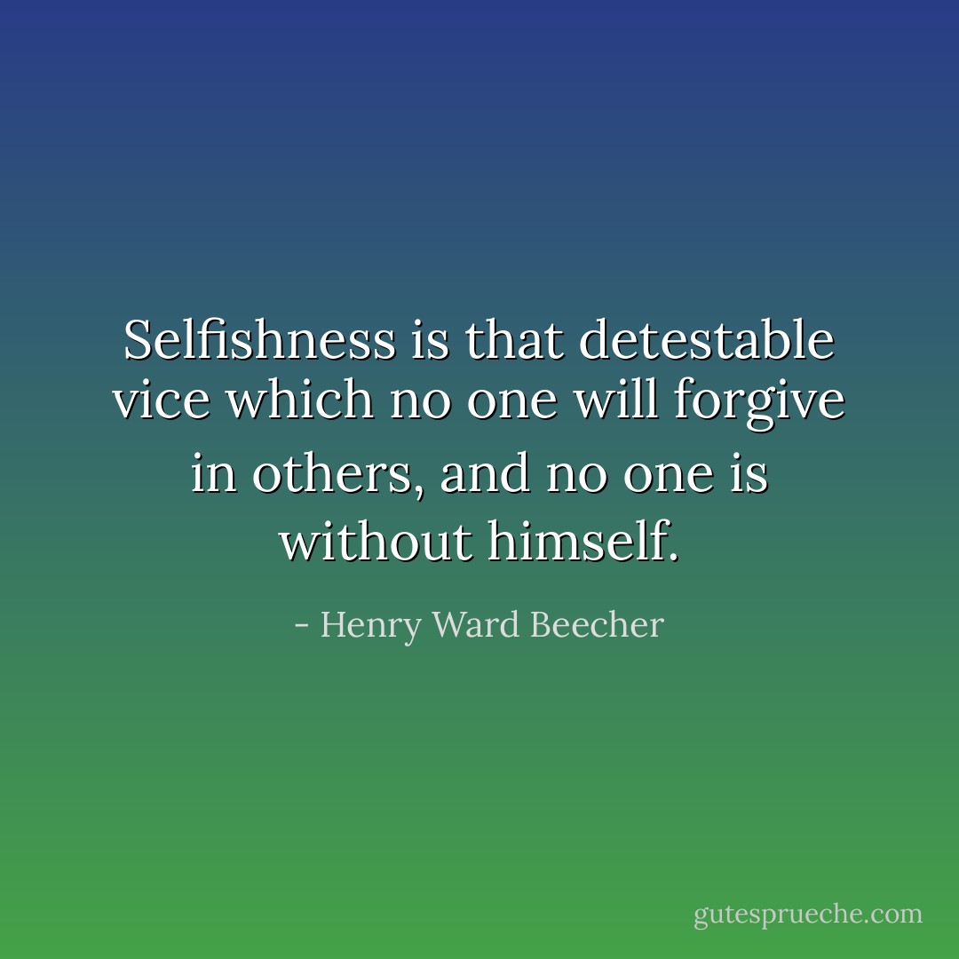 Selfishness is that detestable vice which no one will forgive in others, and no one is without himself. - Henry Ward Beecher