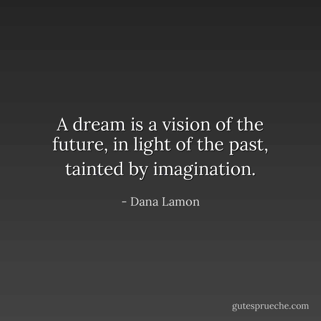 A dream is a vision of the future, in light of the past, tainted by imagination. - Dana Lamon