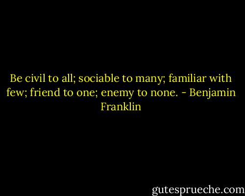 Be civil to all; sociable to many; familiar with few; friend to one; enemy to none. - Benjamin Franklin