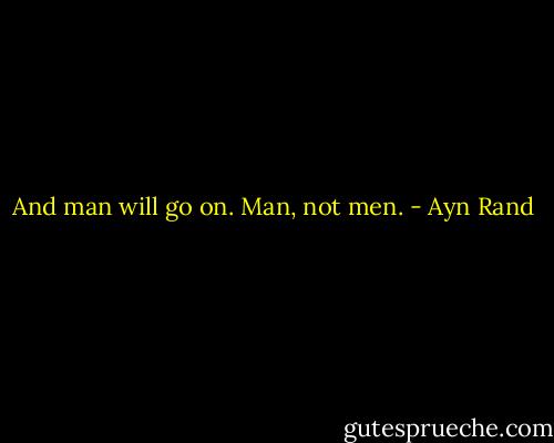 And man will go on. Man, not men. - Ayn Rand