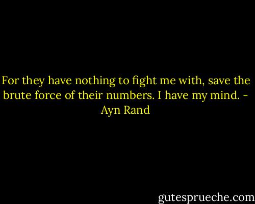 For they have nothing to fight me with, save the brute force of their numbers. I have my mind. - Ayn Rand